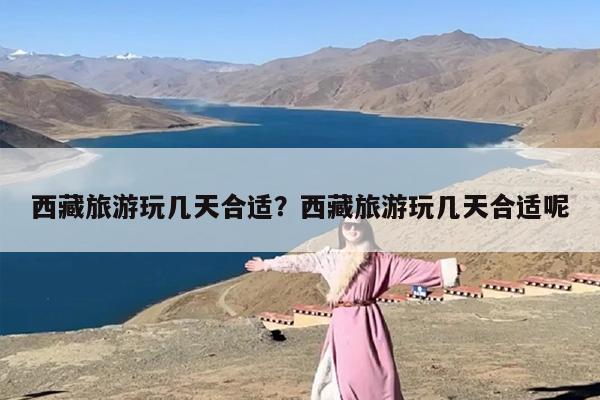 西藏旅游玩几天合适？西藏旅游玩几天合适呢-第1张图片