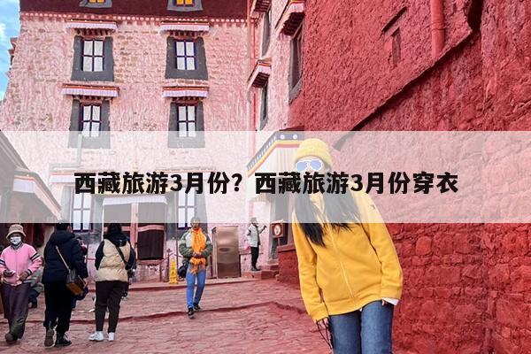 西藏旅游3月份？西藏旅游3月份穿衣-第1张图片