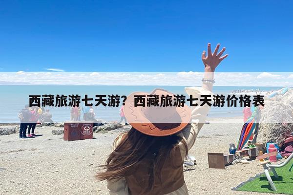 西藏旅游七天游？西藏旅游七天游价格表-第1张图片