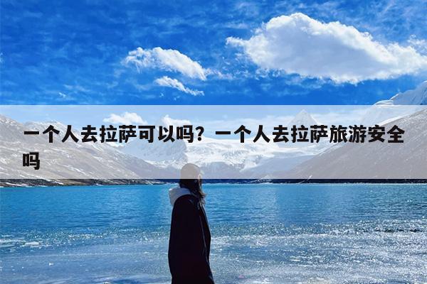 一个人去拉萨可以吗？一个人去拉萨旅游安全吗-第1张图片