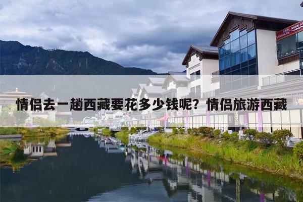 情侣去一趟西藏要花多少钱呢？情侣旅游西藏-第1张图片