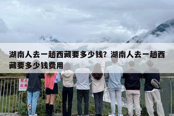 湖南人去一趟西藏要多少钱？湖南人去一趟西藏要多少钱费用-第1张图片