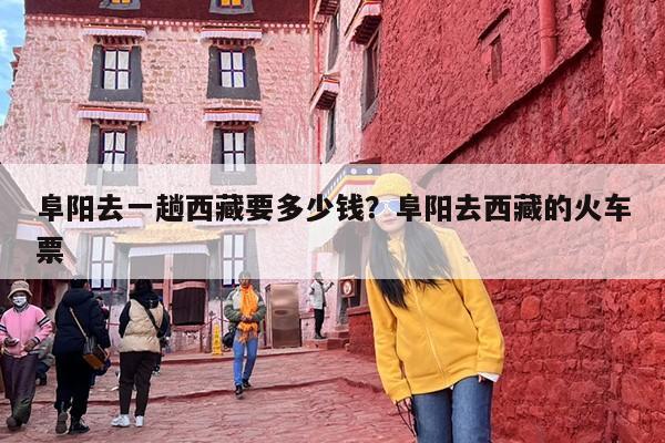 阜阳去一趟西藏要多少钱？阜阳去西藏的火车票-第1张图片