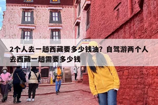 2个人去一趟西藏要多少钱油？自驾游两个人去西藏一趟需要多少钱-第1张图片