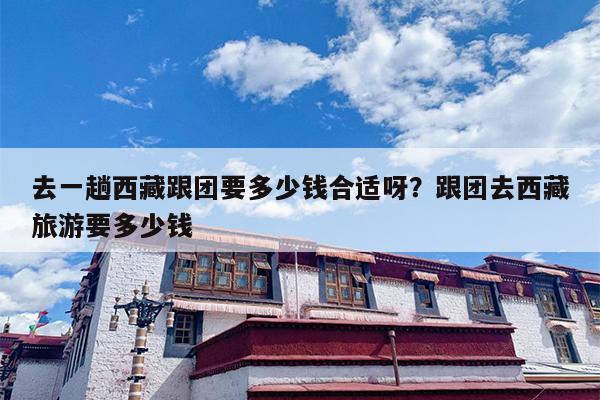 去一趟西藏跟团要多少钱合适呀？跟团去西藏旅游要多少钱-第1张图片