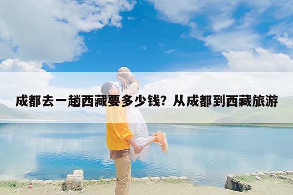 成都去一趟西藏要多少钱？从成都到西藏旅游-第1张图片