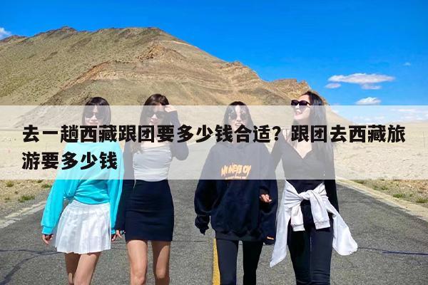 去一趟西藏跟团要多少钱合适？跟团去西藏旅游要多少钱-第1张图片