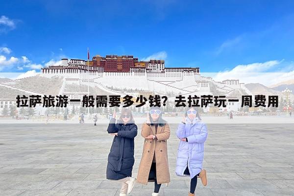 拉萨旅游一般需要多少钱？去拉萨玩一周费用-第1张图片