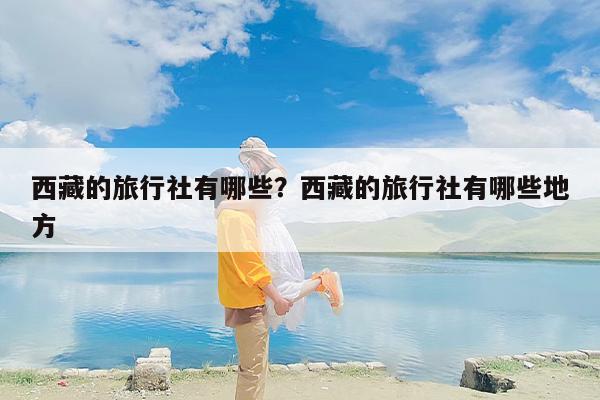 西藏的旅行社有哪些？西藏的旅行社有哪些地方-第1张图片
