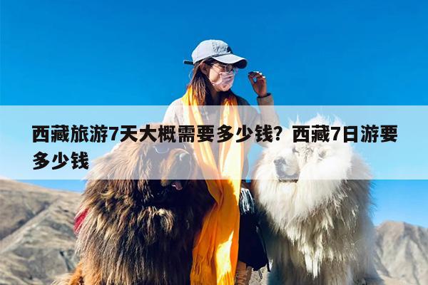 西藏旅游7天大概需要多少钱？西藏7日游要多少钱-第1张图片