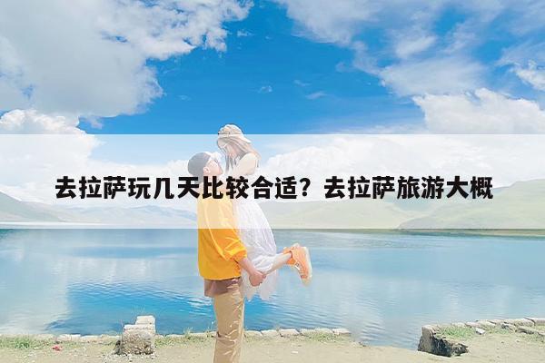 去拉萨玩几天比较合适？去拉萨旅游大概-第1张图片