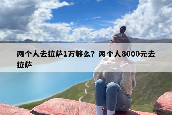 两个人去拉萨1万够么？两个人8000元去拉萨-第1张图片