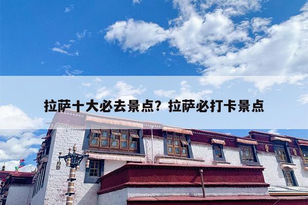 拉萨十大必去景点？拉萨必打卡景点-第1张图片