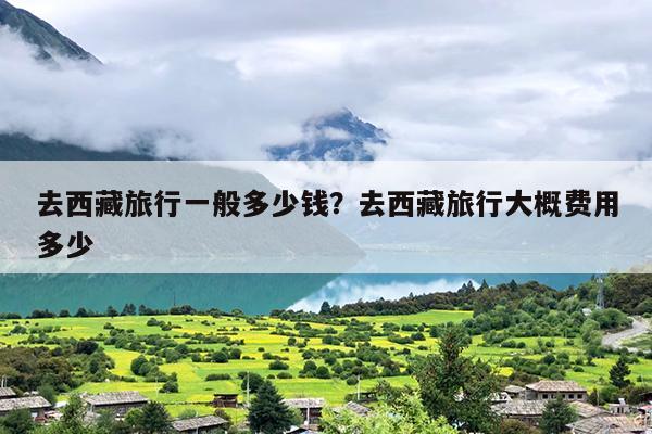 去西藏旅行一般多少钱？去西藏旅行大概费用多少-第1张图片