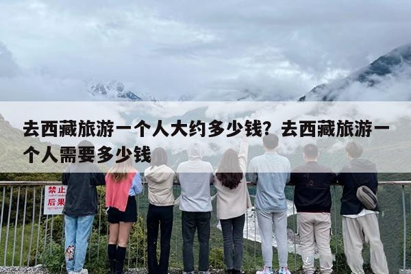 去西藏旅游一个人大约多少钱？去西藏旅游一个人需要多少钱-第1张图片