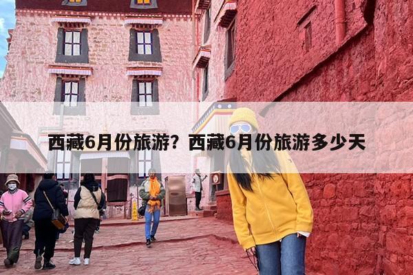 西藏6月份旅游？西藏6月份旅游多少天-第1张图片