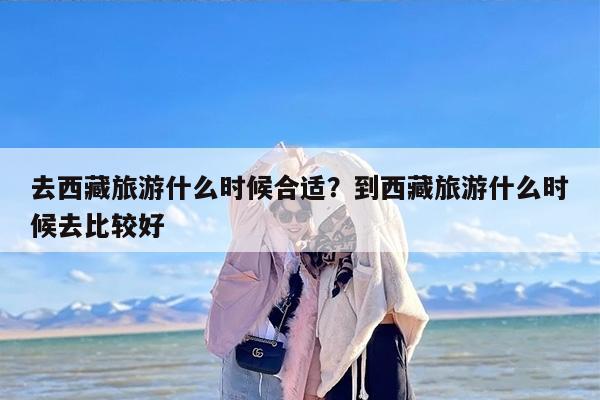 去西藏旅游什么时候合适？到西藏旅游什么时候去比较好-第1张图片