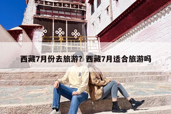 西藏7月份去旅游？西藏7月适合旅游吗-第1张图片