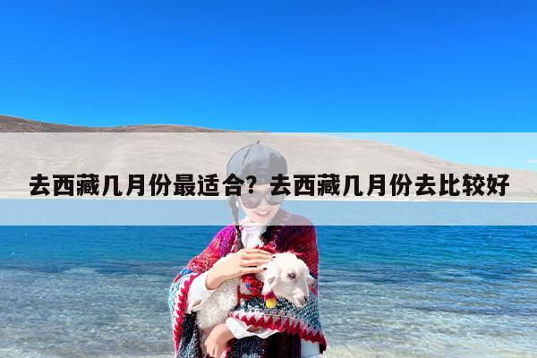 去西藏几月份最适合？去西藏几月份去比较好-第1张图片