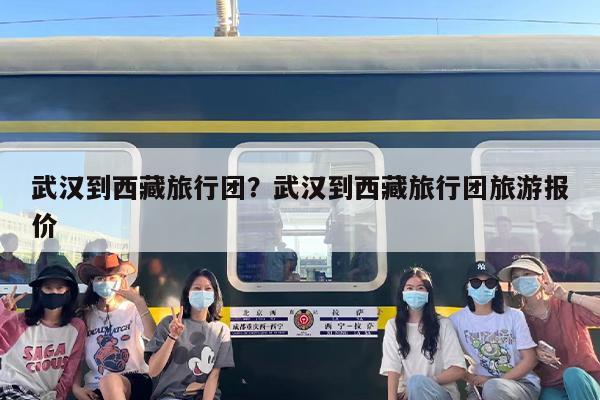 武汉到西藏旅行团？武汉到西藏旅行团旅游报价-第1张图片