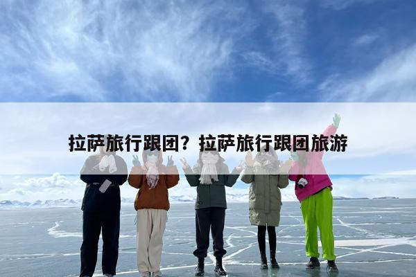 拉萨旅行跟团？拉萨旅行跟团旅游-第1张图片