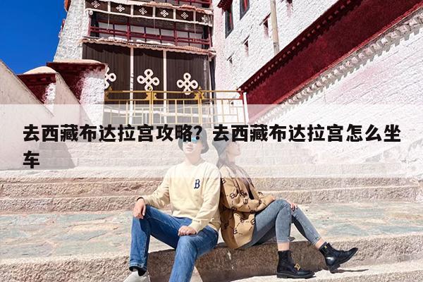 去西藏布达拉宫攻略？去西藏布达拉宫怎么坐车-第1张图片
