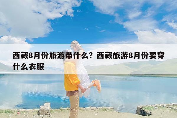 西藏8月份旅游带什么？西藏旅游8月份要穿什么衣服-第1张图片