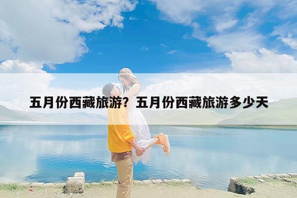 五月份西藏旅游？五月份西藏旅游多少天-第1张图片