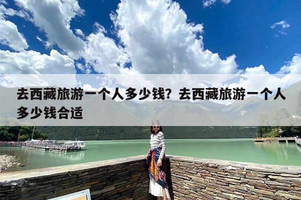 去西藏旅游一个人多少钱？去西藏旅游一个人多少钱合适-第1张图片