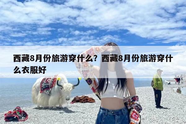 西藏8月份旅游穿什么？西藏8月份旅游穿什么衣服好-第1张图片