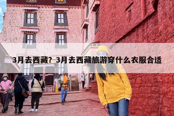 3月去西藏？3月去西藏旅游穿什么衣服合适-第1张图片