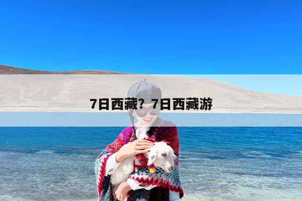 7日西藏？7日西藏游-第1张图片