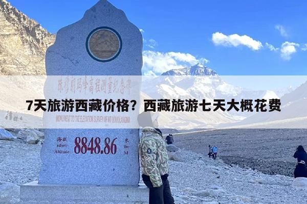 7天旅游西藏价格？西藏旅游七天大概花费-第1张图片