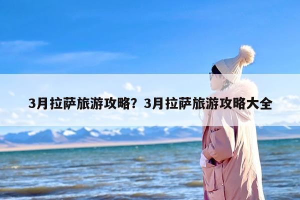 3月拉萨旅游攻略？3月拉萨旅游攻略大全-第1张图片