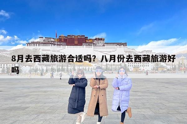 8月去西藏旅游合适吗？八月份去西藏旅游好吗-第1张图片