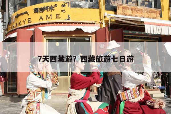 7天西藏游？西藏旅游七日游-第1张图片