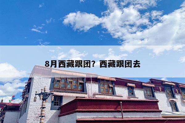 8月西藏跟团？西藏跟团去-第1张图片