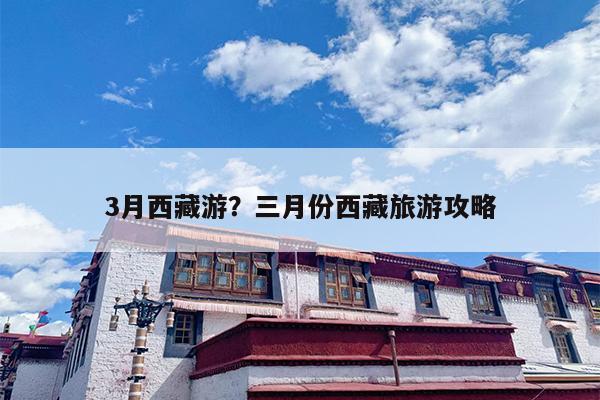 3月西藏游？三月份西藏旅游攻略-第1张图片