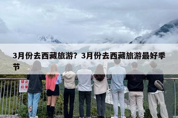 3月份去西藏旅游？3月份去西藏旅游最好季节-第1张图片