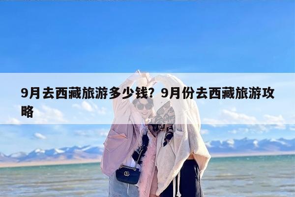 9月去西藏旅游多少钱？9月份去西藏旅游攻略-第1张图片