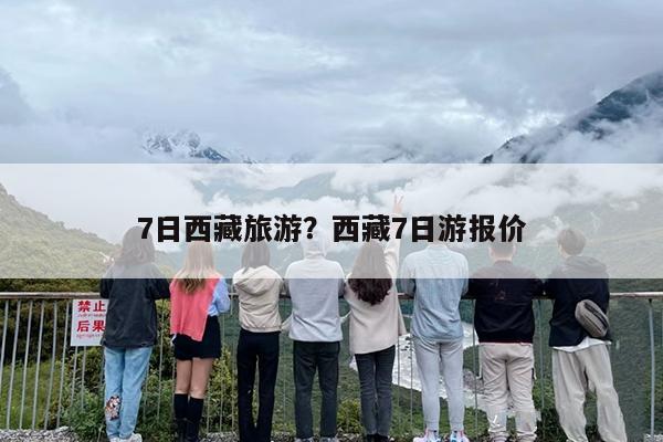 7日西藏旅游？西藏7日游报价