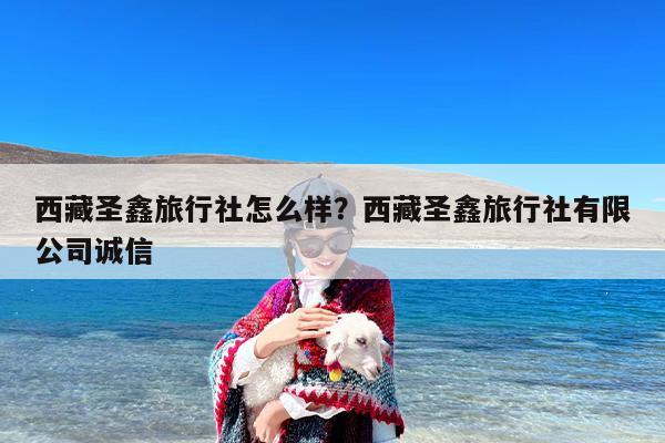 西藏圣鑫旅行社怎么样？西藏圣鑫旅行社有限公司诚信-第1张图片