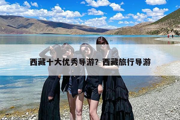 西藏十大优秀导游？西藏旅行导游-第1张图片