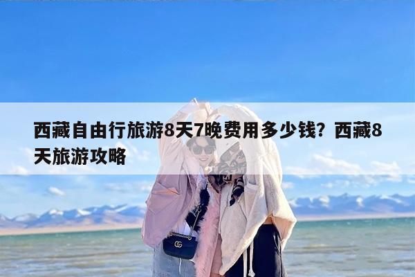 西藏自由行旅游8天7晚费用多少钱？西藏8天旅游攻略-第1张图片