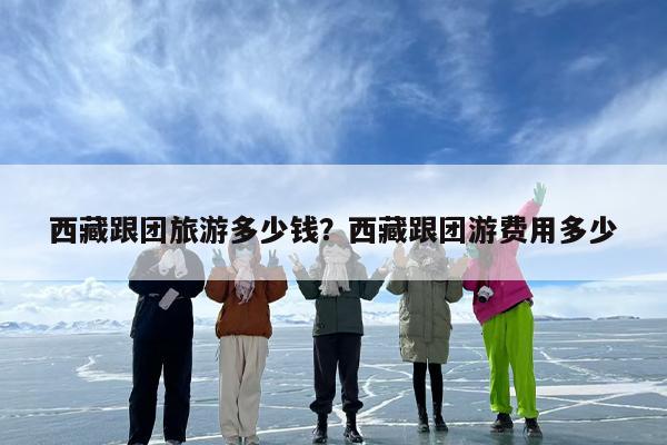 西藏跟团旅游多少钱？西藏跟团游费用多少-第1张图片