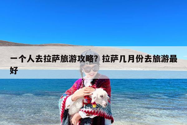 一个人去拉萨旅游攻略？拉萨几月份去旅游最好-第1张图片