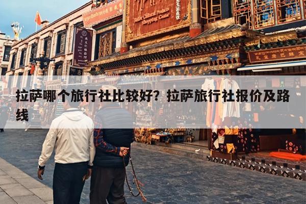 拉萨哪个旅行社比较好？拉萨旅行社报价及路线-第1张图片