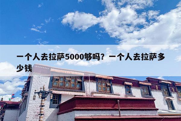 一个人去拉萨5000够吗？一个人去拉萨多少钱-第1张图片