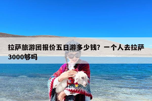 拉萨旅游团报价五日游多少钱？一个人去拉萨3000够吗-第1张图片