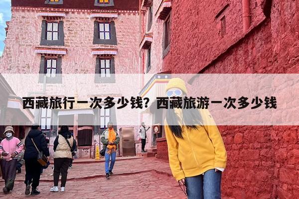 西藏旅行一次多少钱？西藏旅游一次多少钱-第1张图片